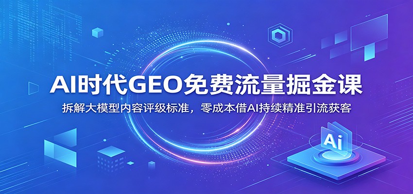 AI时代GEO免费流量掘金课:拆解大模型内容评级标准,零成本借AI持续精准引流获客-MFXUI中国站