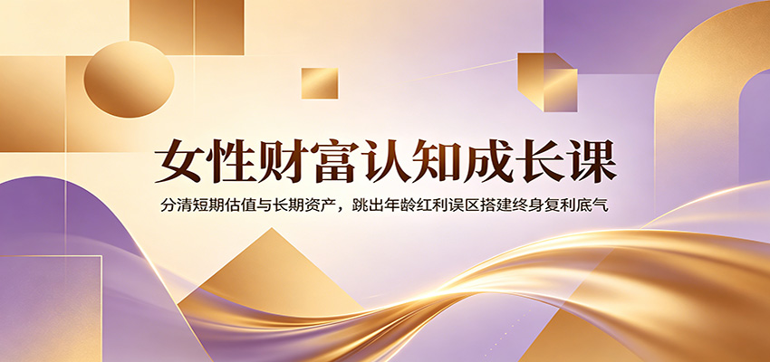 女性财富认知成长课：分清短期估值与长期资产，跳出年龄红利误区搭建终身复利底气-MFXUI中国站