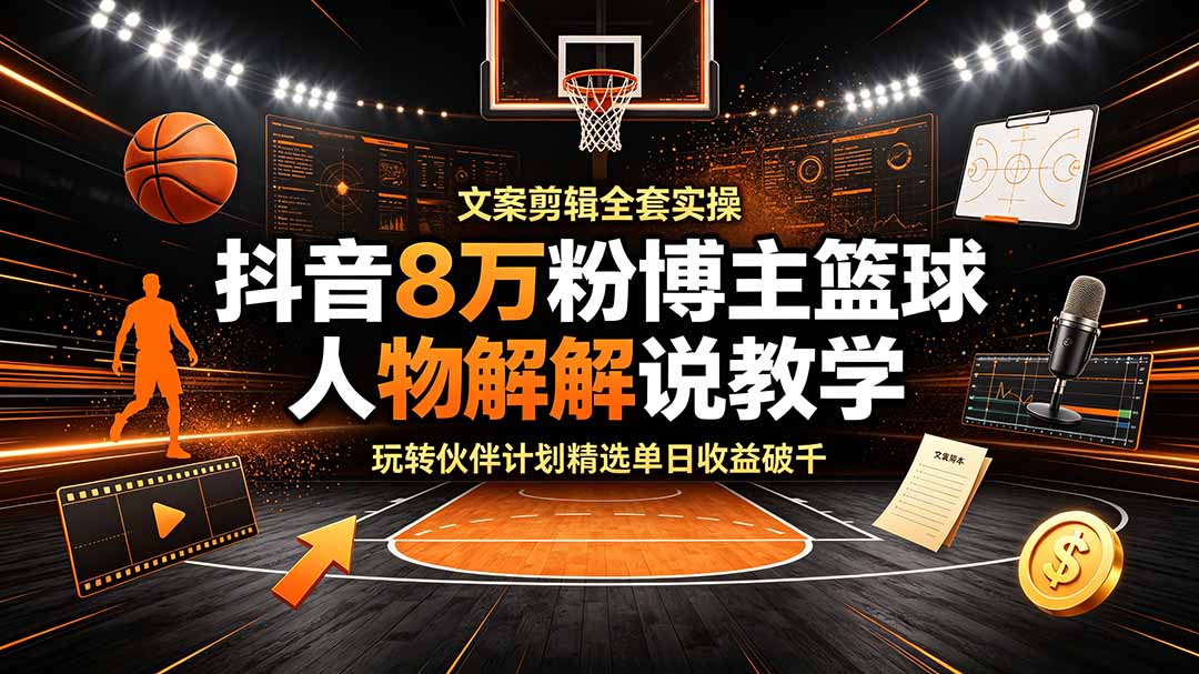 抖音8万粉博主篮球人物解说教学，文案剪辑全套实操，玩转伙伴计划精选单日收益破千-MFXUI中国站