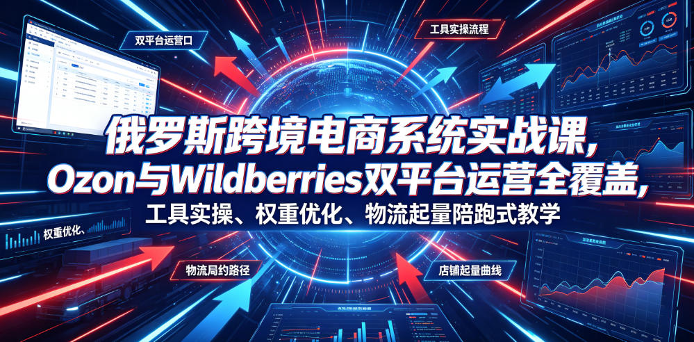 俄罗斯跨境电商系统实战课，Ozon与Wildberries双平台运营全覆盖，工具实操、权重优化、物流履约、店铺起量陪跑式教学-MFXUI中国站
