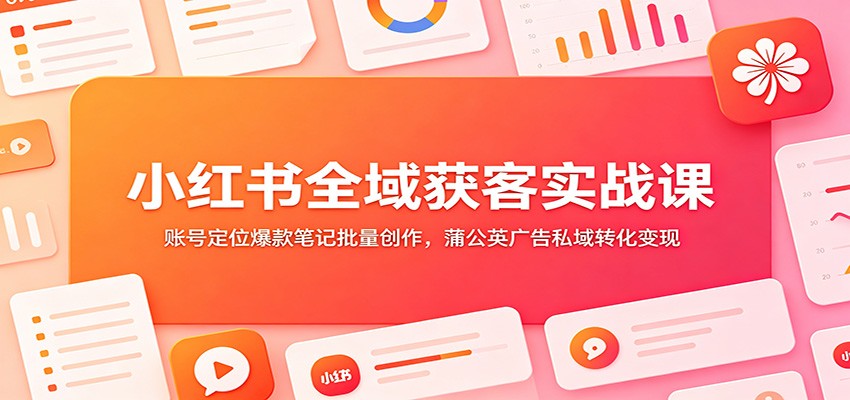 小红书全域获客实战课：账号定位爆款笔记批量创作，蒲公英广告私域转化变现-MFXUI中国站