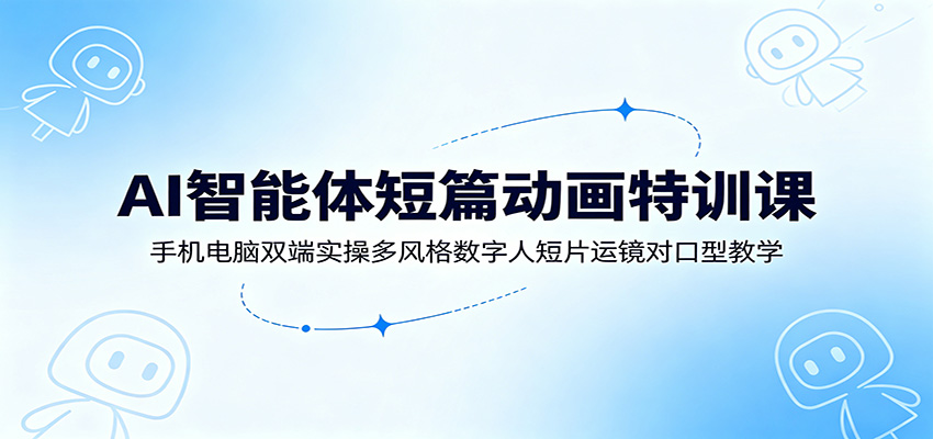 AI智能体短篇动画特训课：手机电脑双端实操多风格数字人短片运镜对口型教学-MFXUI中国站