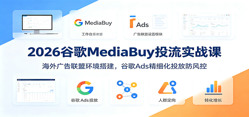 2026谷歌MediaBuy投流实战课：海外广告联盟环境搭建，谷歌Ads精细化投放防风控-MFXUI中国站