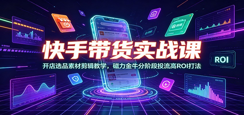 快手带货实战课:开店选品素材剪辑教学,磁力金牛分阶段投流高ROI打法-MFXUI中国站