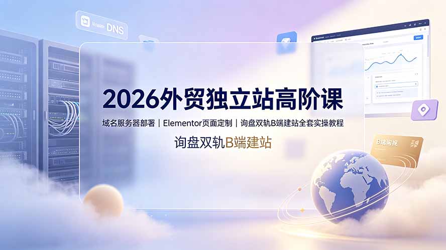 2026外贸独立站高阶课·域名服务器部署|Elementor页面定制|询盘双轨B端建站全套实操教程-MFXUI中国站