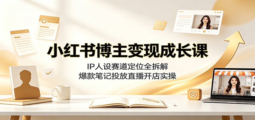 小红书博主变现成长课：IP人设赛道定位全拆解，爆款笔记投放直播开店实操-MFXUI中国站
