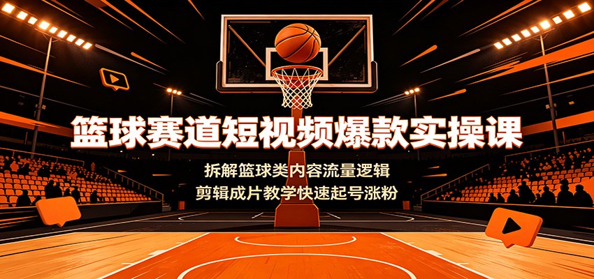 篮球赛道短视频爆款实操课:拆解篮球类内容流量逻辑,剪辑成片教学快速起号涨粉-MFXUI中国站