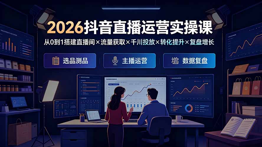 2026抖音直播运营实操课:从0到1搭建直播间×流量获取×千川投放×转化提升×复盘增长,系统掌握完整闭环-MFXUI中国站