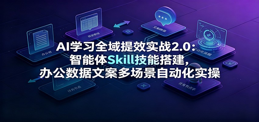 AI学习全域提效实战2.0:智能体Skill技能搭建,办公数据文案多场景自动化实操-MFXUI中国站