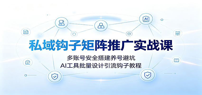 私域钩子矩阵推广实战课：多账号安全搭建养号避坑，AI工具批量设计引流钩子教程-MFXUI中国站