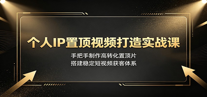 个人IP置顶视频打造实战课：手把手制作高转化置顶片，搭建稳定短视频获客体系-MFXUI中国站