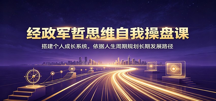 经政军哲思维自我操盘课:搭建个人成长系统,依据人生周期规划长期发展路径-MFXUI中国站