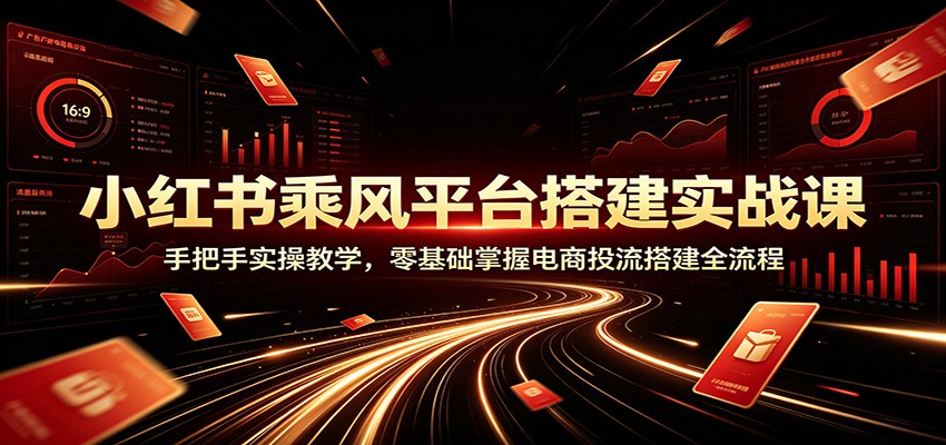 小红书乘风平台搭建实战课：手把手实操教学，零基础掌握电商投流搭建全流程-MFXUI中国站