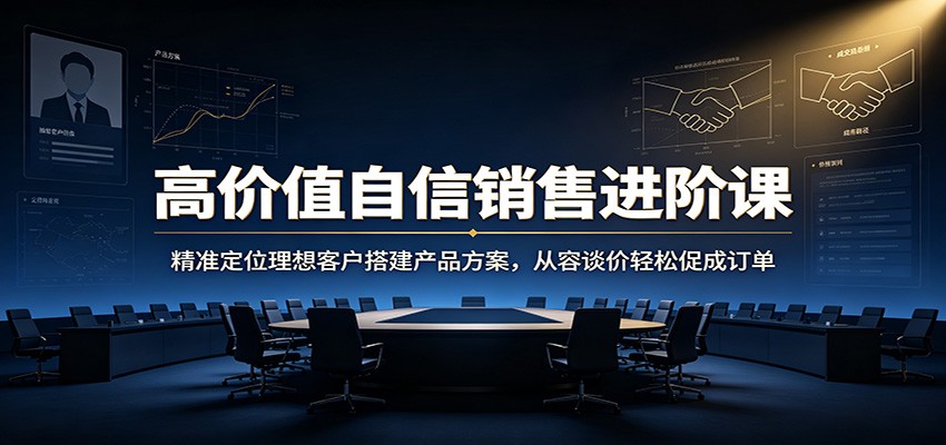 高价值自信销售进阶课：精准定位理想客户搭建产品方案，从容谈价轻松促成订单-MFXUI中国站