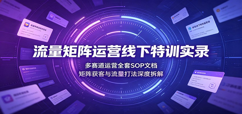 流量矩阵运营线下特训实录:多赛道运营全套SOP文档,矩阵获客与流量打法深度拆解-MFXUI中国站