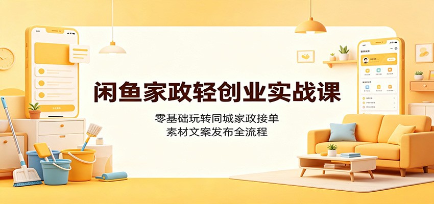 闲鱼家政轻创业实战课：零基础玩转同城家政接单，素材文案发布全流程-MFXUI中国站
