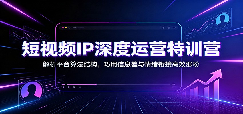 短视频IP深度运营特训营：解析平台算法结构，巧用信息差与情绪衔接高效涨粉-MFXUI中国站