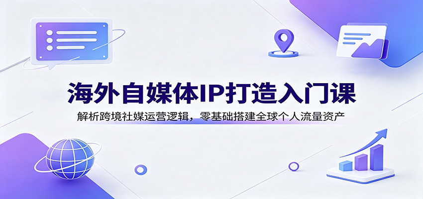 海外自媒体IP打造入门课：解析跨境社媒运营逻辑，零基础搭建全球个人流量资产-MFXUI中国站