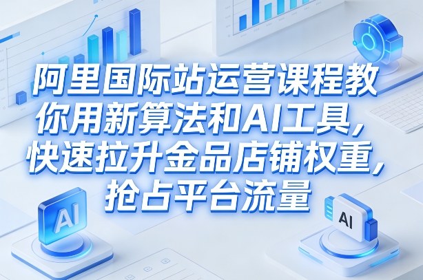 阿里国际站运营课程，教你用新算法和AI工具，快速拉升金品店铺权重，抢占平台流量(更新2026年08月)-MFXUI中国站