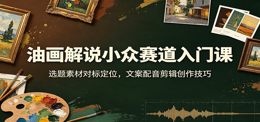 油画解说小众赛道入门课：选题素材对标定位，文案配音剪辑创作技巧-MFXUI中国站