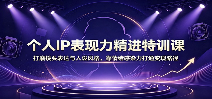 个人IP表现力精进特训课：打磨镜头表达与人设风格，靠情绪感染力打通变现路径-MFXUI中国站