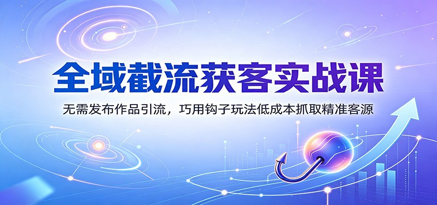 全域截流获客实战课：无需发布作品引流，巧用钩子玩法低成本抓取精准客源-MFXUI中国站