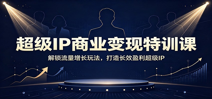 超级IP商业变现特训课：解锁流量增长玩法，打造长效盈利超级IP-MFXUI中国站
