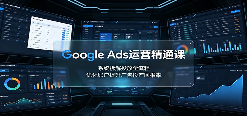 Google Ads运营精通课：系统拆解投放全流程，优化账户提升广告投产回报率-MFXUI中国站