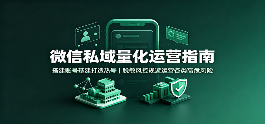 微信私域量化运营指南：搭建账号基建打造热号，脱敏风控规避运营各类高危风险-MFXUI中国站