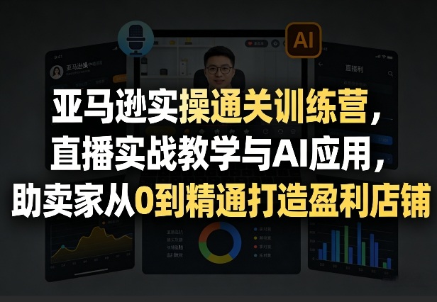 亚马逊实操通关训练营，直播实战教学与AI应用，助卖家从0到精通打造盈利店铺(更新8月8日)-MFXUI中国站