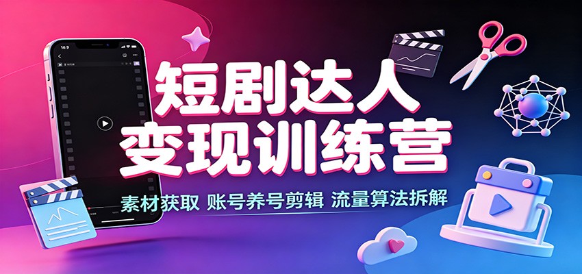 短剧达人变现训练营：素材获取，账号养号剪辑，流量算法拆解-MFXUI中国站