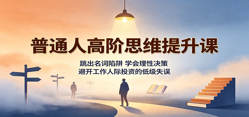 普通人高阶思维提升课：跳出名词陷阱，学会理性决策，避开工作人际投资的低级失误-MFXUI中国站