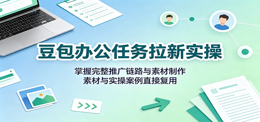豆包办公任务拉新实操：掌握完整推广链路与素材制作，素材与实操案例直接复用-MFXUI中国站