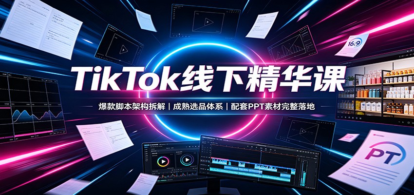TikTok线下精华课：爆款脚本架构拆解，成熟选品体系，配套PPT素材完整落地-MFXUI中国站