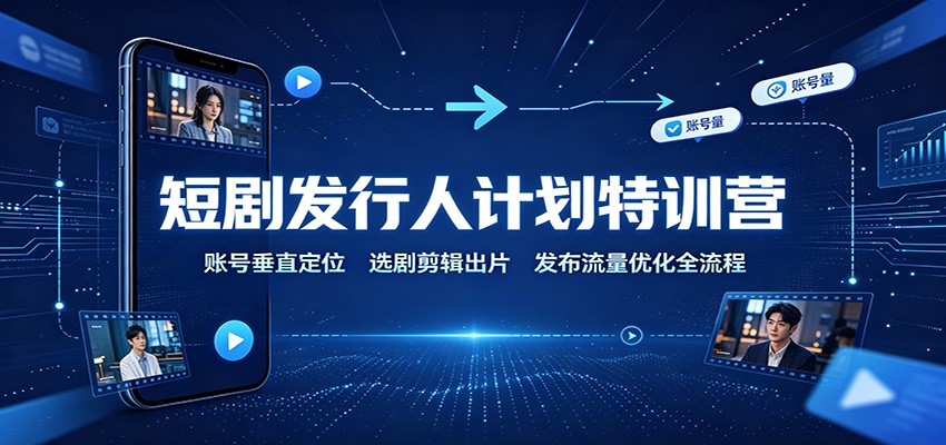 短剧发行人计划特训营：账号垂直定位，选剧剪辑出片，发布流量优化全流程-MFXUI中国站