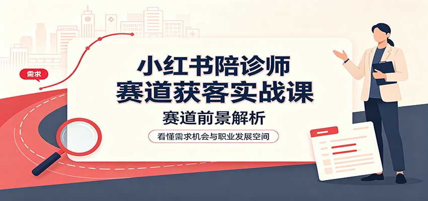 小红书陪诊师赛道获客实战课：赛道前景解析，账号运营，业务流程风控-MFXUI中国站