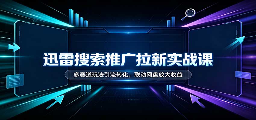 迅雷搜索推广拉新实战课：多赛道玩法引流转化，联动网盘放大收益-MFXUI中国站