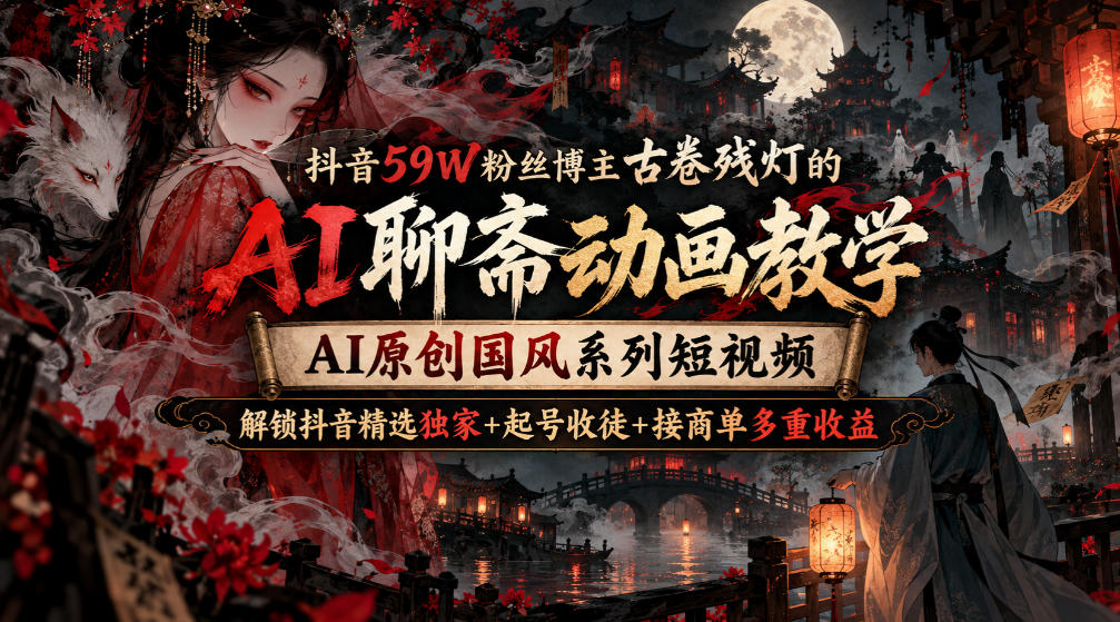 抖音59W粉丝博主古卷残灯的AI聊斋动画教学，AI原创国风系列短视频，解锁抖音精选独家+起号收徒+接商单多重收益-MFXUI中国站