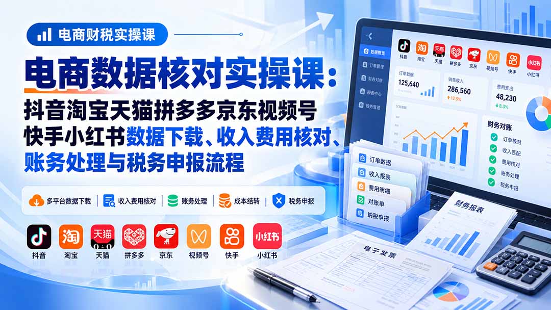 电商数据核账实操课：抖音淘宝天猫拼多多京东视频号快手小红书数据下载、收入费用核对、账务处理与税务申报流程-MFXUI中国站