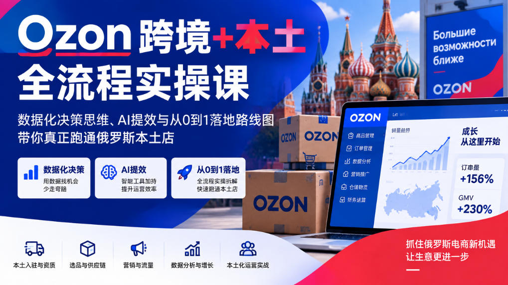 Ozon跨境+本土全流程实操课，数据化决策思维、AI提效与从0到1落地路线图，带你真正跑通俄罗斯本土店-MFXUI中国站