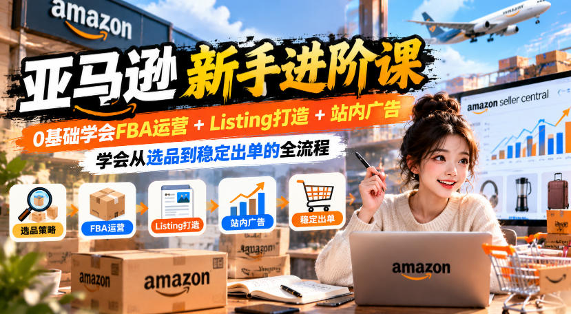 亚马逊新手进阶课，0基础学会FBA运营+Listing打造+站内广告，学会从选品到稳定出单的全流程-MFXUI中国站