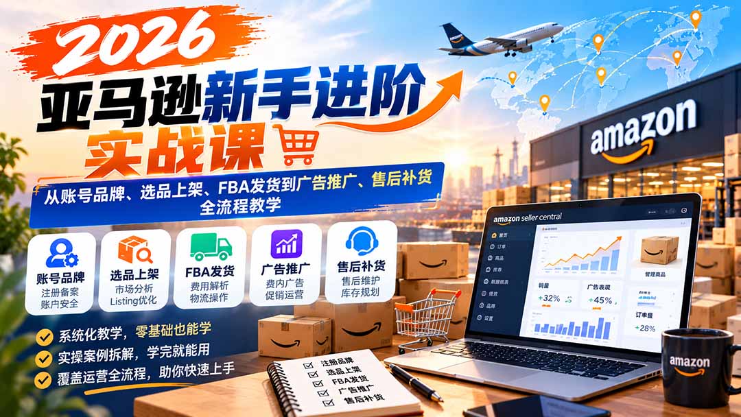 2026亚马逊新手进阶实战课：从账号品牌、选品上架、FBA发货到广告推广、售后补货全流程教学-MFXUI中国站