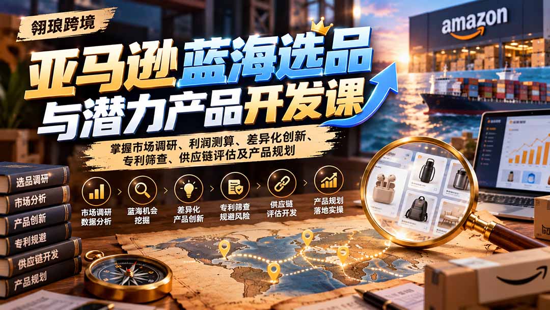 亚马逊蓝海选品与潜力产品开发课：掌握市场调研、利润测算、差异化创新、专利筛查、供应链评估及产品规划-MFXUI中国站