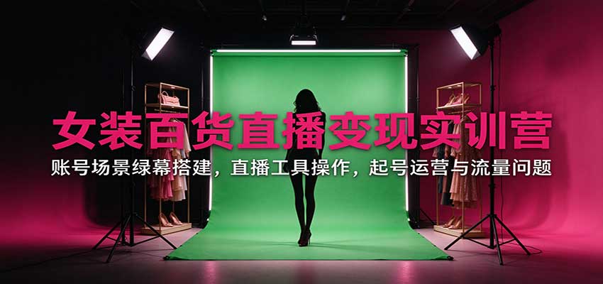 女装百货直播变现实训营:账号场景绿幕搭建,直播工具操作,起号运营与流量问题-MFXUI中国站