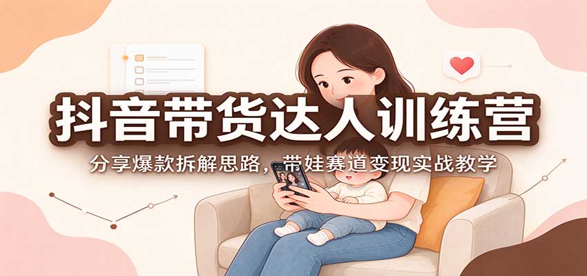 抖音带货达人训练营：分享爆款拆解思路，带娃赛道变现实战教学-MFXUI中国站