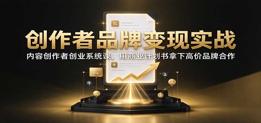 创作者品牌变现实战：内容创作者创业系统课，用商业计划书拿下高价品牌合作-MFXUI中国站